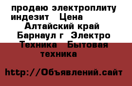 продаю электроплиту индезит › Цена ­ 6 000 - Алтайский край, Барнаул г. Электро-Техника » Бытовая техника   
